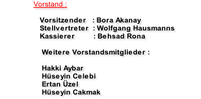 Vorstand :   			Vorsitzender   : Bora Akanay 		 Stellvertreter  : Wolfgang Hausmanns 		 Kassierer         : Behsad Rona  				Weitere Vorstandsmitglieder :      Hakki Aybar     Hüseyin Celebi     Ertan Üzel        Hüseyin Cakmak